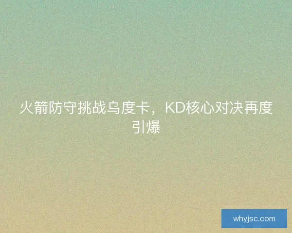 火箭防守挑战乌度卡,KD核心对决再度引爆 火箭防守挑战乌度卡,KD核心对决再度引爆