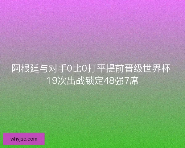 阿根廷与对手0比0打平提前晋级世界杯 19次出战锁定48强7席