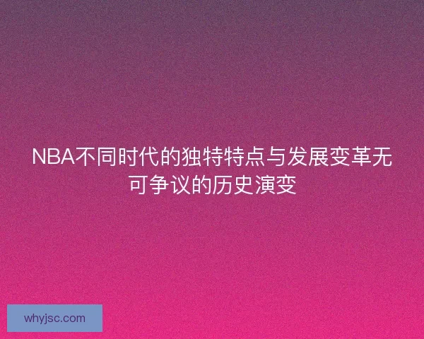 NBA不同时代的独特特点与发展变革无可争议的历史演变
