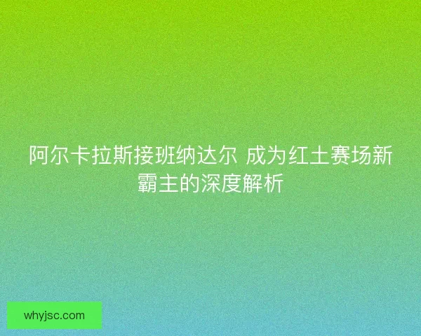 阿尔卡拉斯接班纳达尔 成为红土赛场新霸主的深度解析