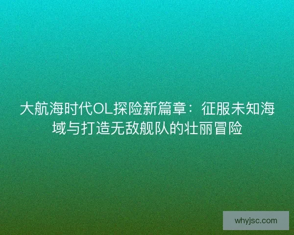 大航海时代OL探险新篇章：征服未知海域与打造无敌舰队的壮丽冒险