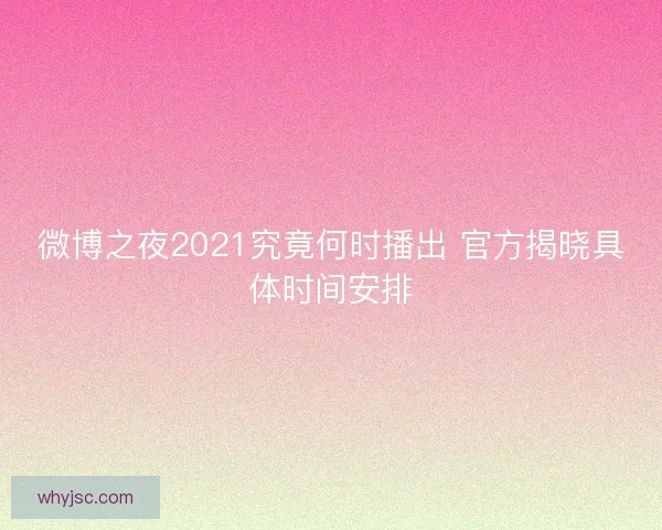 微博之夜2021究竟何时播出 官方揭晓具体时间安排