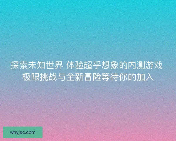 探索未知世界 体验超乎想象的内测游戏 极限挑战与全新冒险等待你的加入 探索未知世界 体验超乎想象的内测游戏 极限挑战与全新冒险等待你的加入
