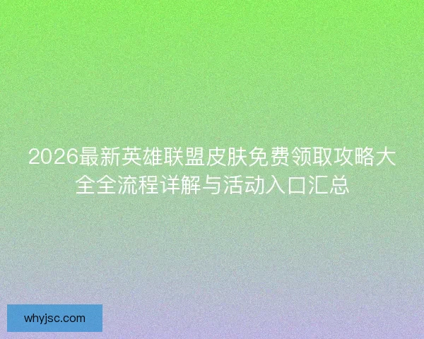 2026最新英雄联盟皮肤免费领取攻略大全全流程详解与活动入口汇总