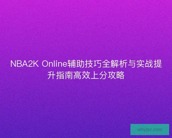 NBA2K Online辅助技巧全解析与实战提升指南高效上分攻略