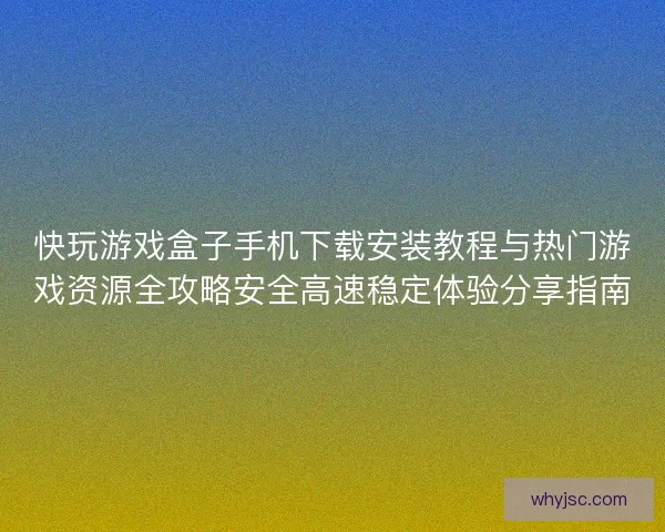 快玩游戏盒子手机下载安装教程与热门游戏资源全攻略安全高速稳定体验分享指南
