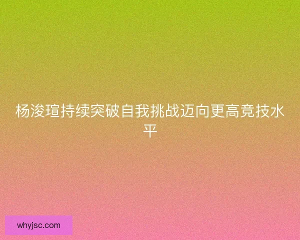 杨浚瑄持续突破自我挑战迈向更高竞技水平