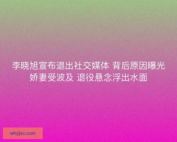 李晓旭宣布退出社交媒体 背后原因曝光娇妻受波及 退役悬念浮出水面 李晓旭宣布退出社交媒体 背后原因曝光娇妻受波及 退役悬念浮出水面