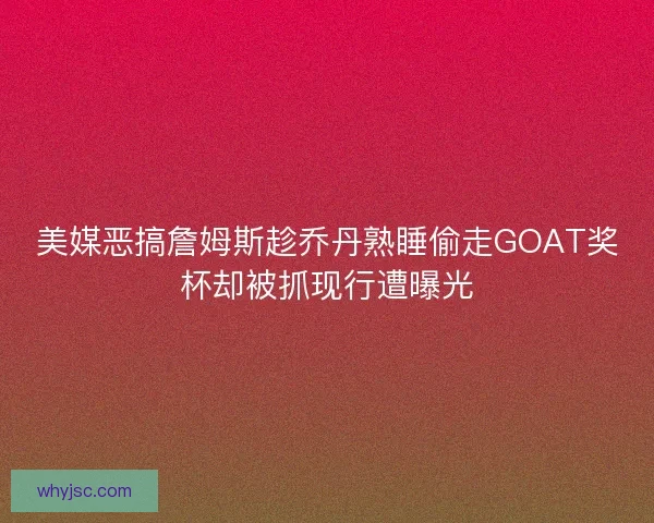 美媒恶搞詹姆斯趁乔丹熟睡偷走GOAT奖杯却被抓现行遭曝光