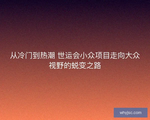 从冷门到热潮 世运会小众项目走向大众视野的蜕变之路