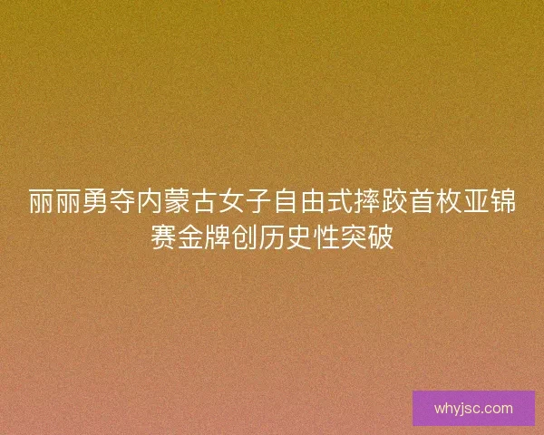 丽丽勇夺内蒙古女子自由式摔跤首枚亚锦赛金牌创历史性突破 丽丽勇夺内蒙古女子自由式摔跤首枚亚锦赛金牌创历史性突破