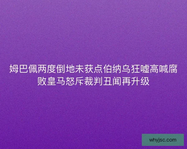 姆巴佩两度倒地未获点伯纳乌狂嘘高喊腐败皇马怒斥裁判丑闻再升级