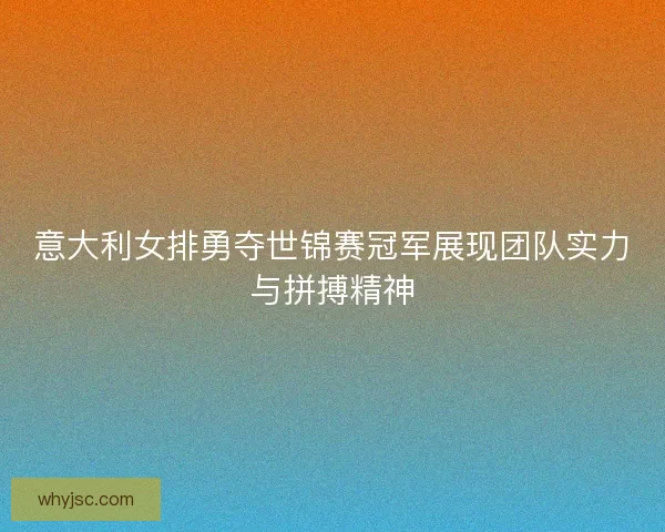 意大利女排勇夺世锦赛冠军展现团队实力与拼搏精神 意大利女排勇夺世锦赛冠军展现团队实力与拼搏精神
