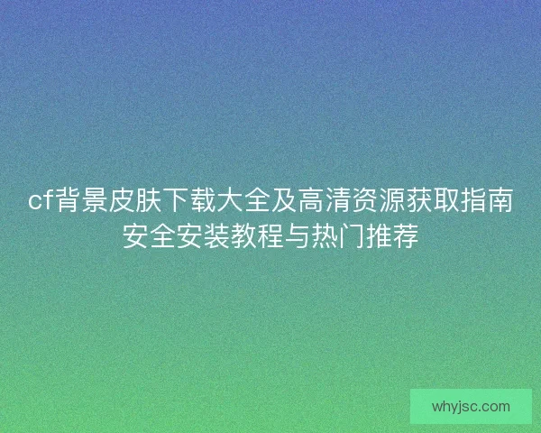 cf背景皮肤下载大全及高清资源获取指南安全安装教程与热门推荐