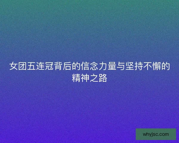 女团五连冠背后的信念力量与坚持不懈的精神之路
