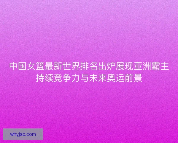 中国女篮最新世界排名出炉展现亚洲霸主持续竞争力与未来奥运前景
