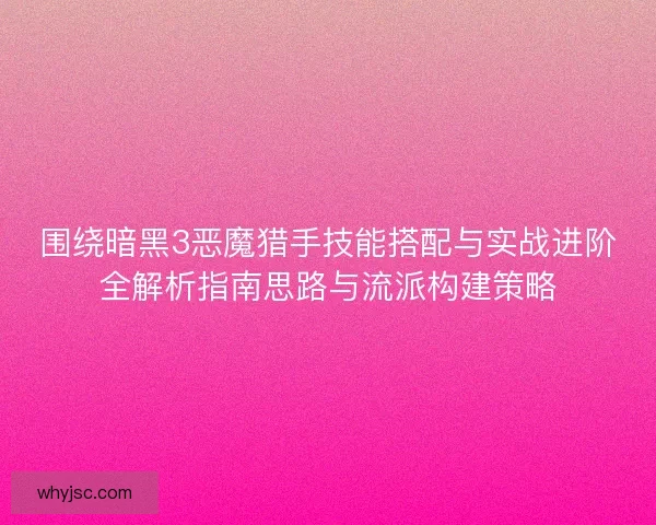 围绕暗黑3恶魔猎手技能搭配与实战进阶全解析指南思路与流派构建策略 围绕暗黑3恶魔猎手技能搭配与实战进阶全解析指南思路与流派构建策略
