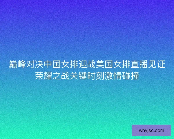 巅峰对决中国女排迎战美国女排直播见证荣耀之战关键时刻激情碰撞 巅峰对决中国女排迎战美国女排直播见证荣耀之战关键时刻激情碰撞