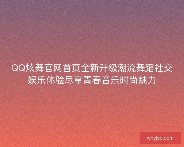 QQ炫舞官网首页全新升级潮流舞蹈社交娱乐体验尽享青春音乐时尚魅力 QQ炫舞官网首页全新升级潮流舞蹈社交娱乐体验尽享青春音乐时尚魅力