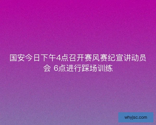 国安今日下午4点召开赛风赛纪宣讲动员会 6点进行踩场训练 国安今日下午4点召开赛风赛纪宣讲动员会 6点进行踩场训练