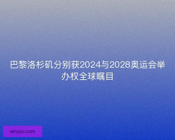 巴黎洛杉矶分别获2024与2028奥运会举办权全球瞩目 巴黎洛杉矶分别获2024与2028奥运会举办权全球瞩目