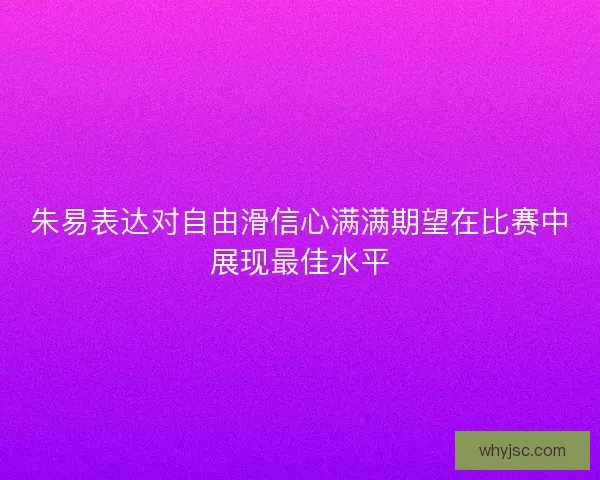 朱易表达对自由滑信心满满期望在比赛中展现最佳水平 朱易表达对自由滑信心满满期望在比赛中展现最佳水平