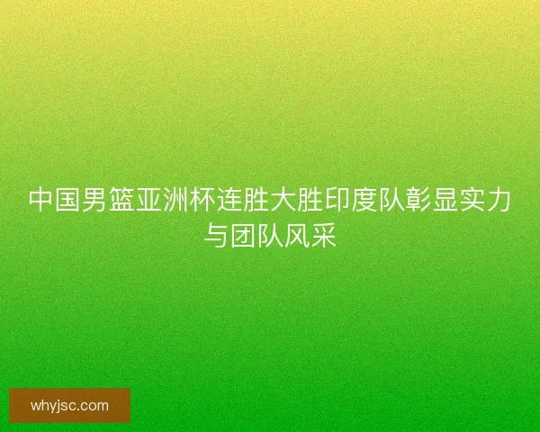 中国男篮亚洲杯连胜大胜印度队彰显实力与团队风采