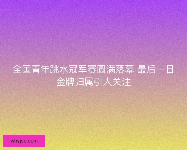 全国青年跳水冠军赛圆满落幕 最后一日金牌归属引人关注 全国青年跳水冠军赛圆满落幕 最后一日金牌归属引人关注