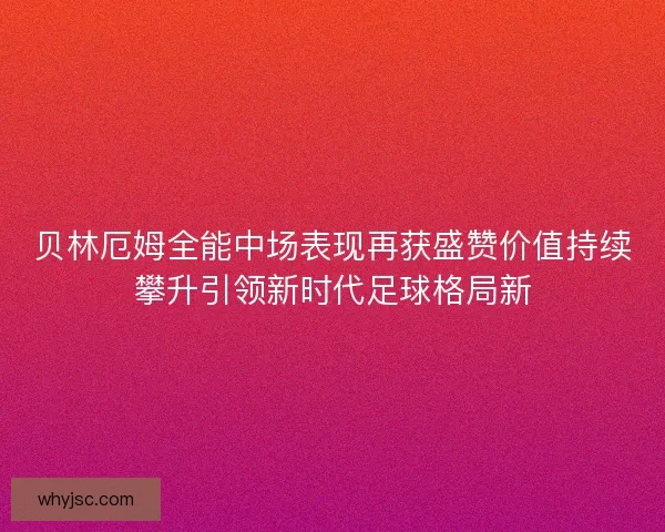 贝林厄姆全能中场表现再获盛赞价值持续攀升引领新时代足球格局新 贝林厄姆全能中场表现再获盛赞价值持续攀升引领新时代足球格局新