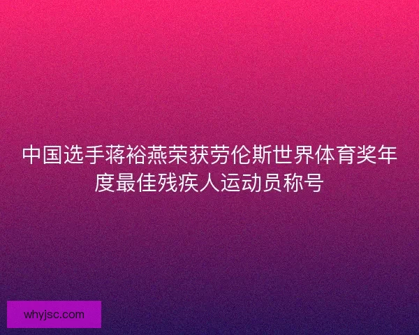 中国选手蒋裕燕荣获劳伦斯世界体育奖年度最佳残疾人运动员称号
